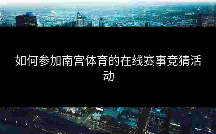 如何参加南宫体育的在线赛事竞猜活动