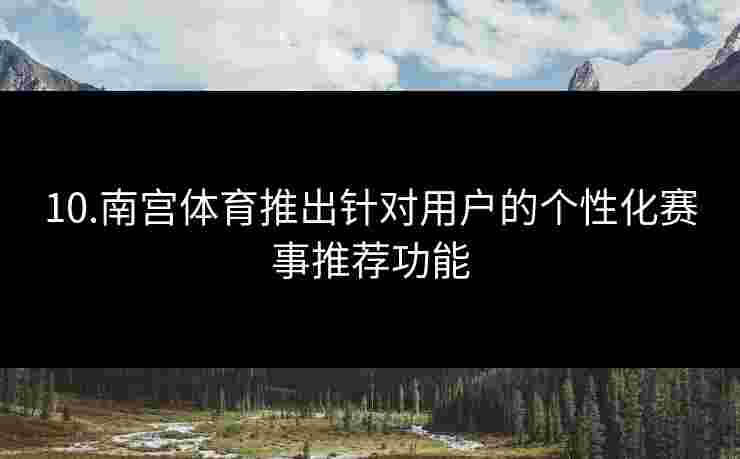 10.南宫体育推出针对用户的个性化赛事推荐功能