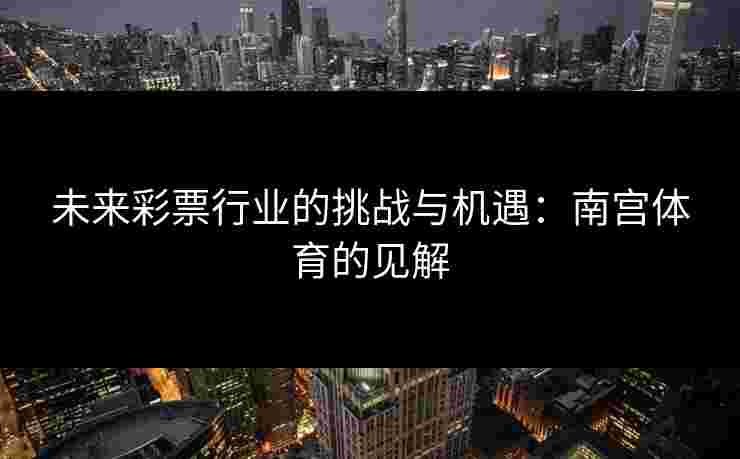 未来彩票行业的挑战与机遇：南宫体育的见解