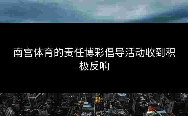 南宫体育的责任博彩倡导活动收到积极反响