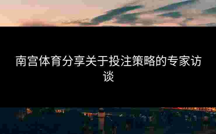 南宫体育分享关于投注策略的专家访谈