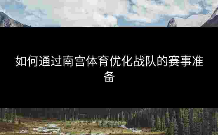 如何通过南宫体育优化战队的赛事准备