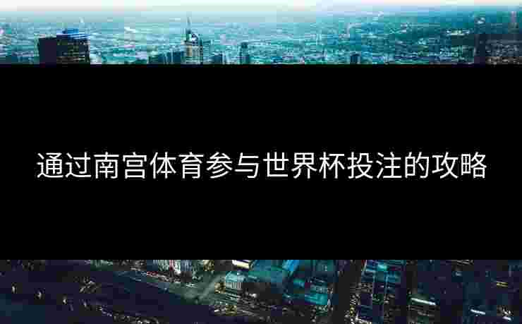 通过南宫体育参与世界杯投注的攻略
