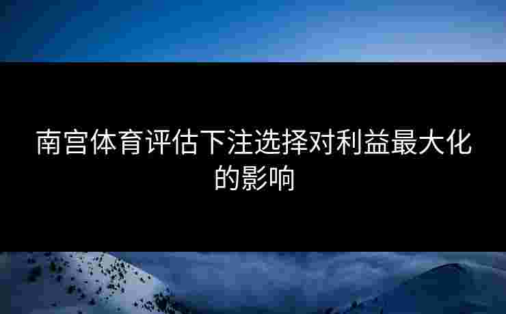 南宫体育评估下注选择对利益最大化的影响