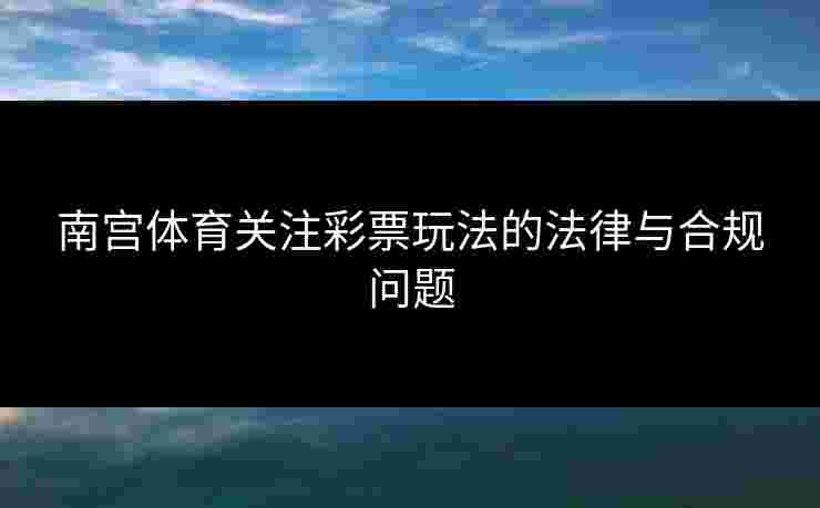 南宫体育关注彩票玩法的法律与合规问题