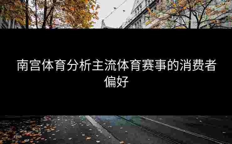 南宫体育分析主流体育赛事的消费者偏好