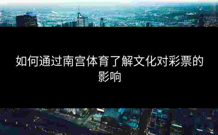 如何通过南宫体育了解文化对彩票的影响