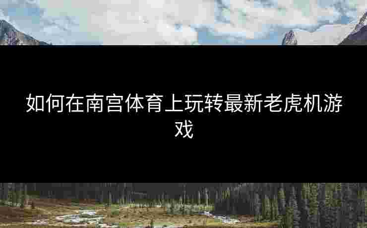 如何在南宫体育上玩转最新老虎机游戏