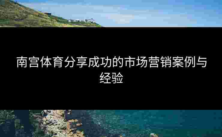 南宫体育分享成功的市场营销案例与经验