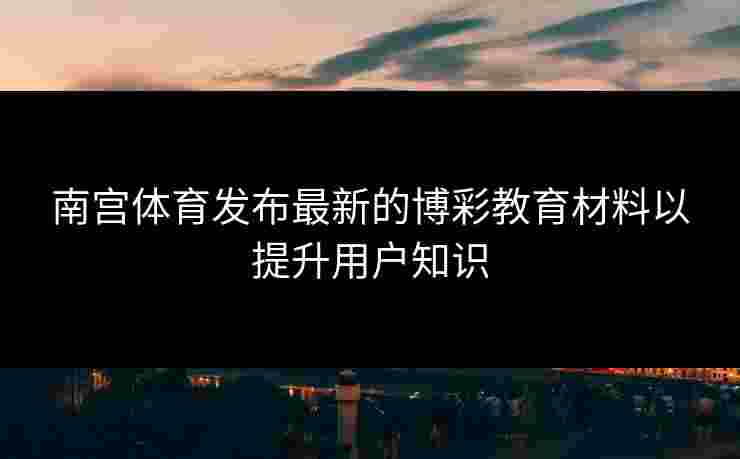 南宫体育发布最新的博彩教育材料以提升用户知识