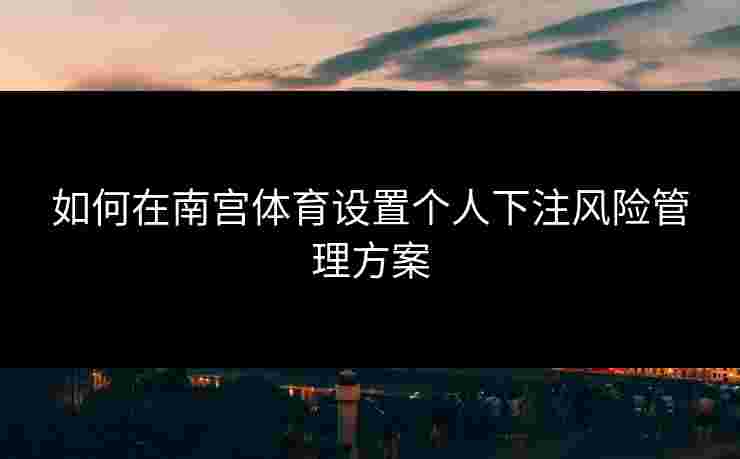 如何在南宫体育设置个人下注风险管理方案