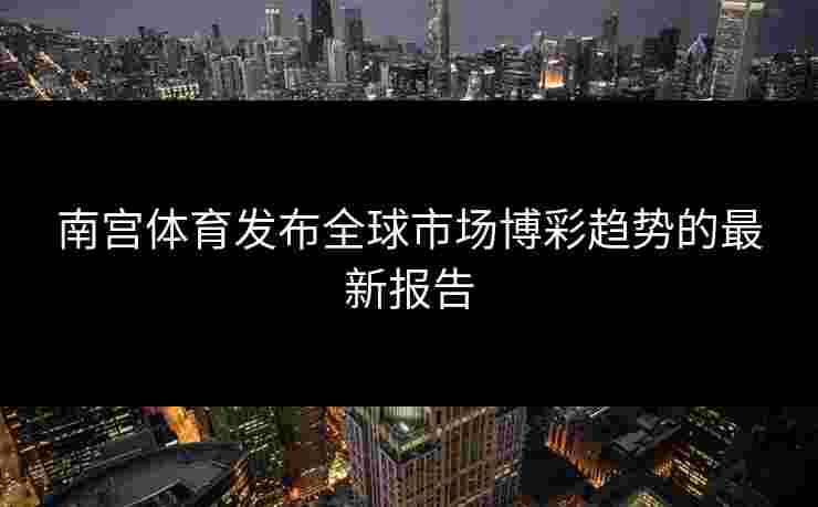 南宫体育发布全球市场博彩趋势的最新报告