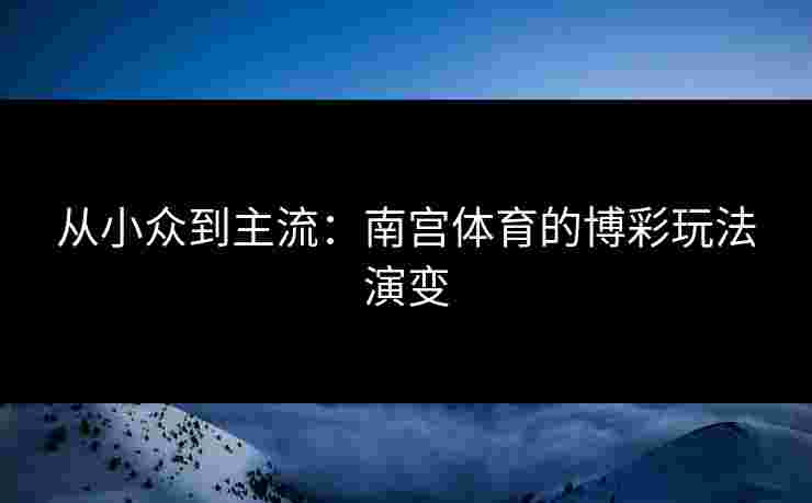 从小众到主流：南宫体育的博彩玩法演变