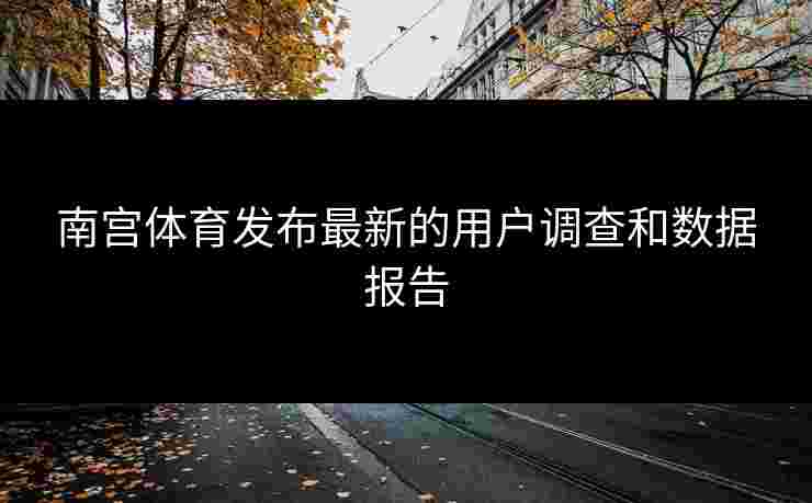 南宫体育发布最新的用户调查和数据报告