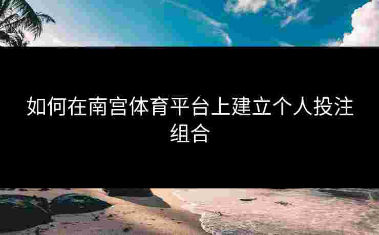 如何在南宫体育平台上建立个人投注组合