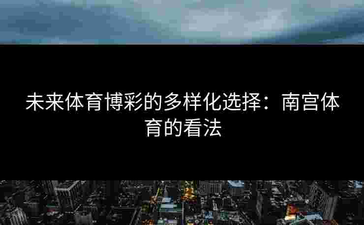 未来体育博彩的多样化选择：南宫体育的看法