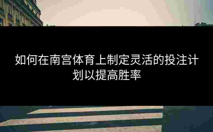 如何在南宫体育上制定灵活的投注计划以提高胜率