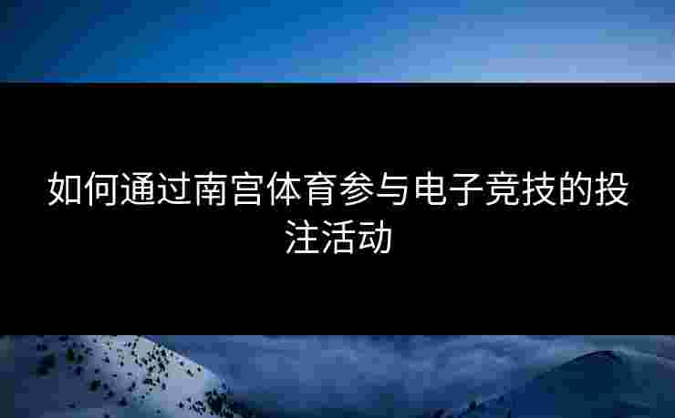 如何通过南宫体育参与电子竞技的投注活动