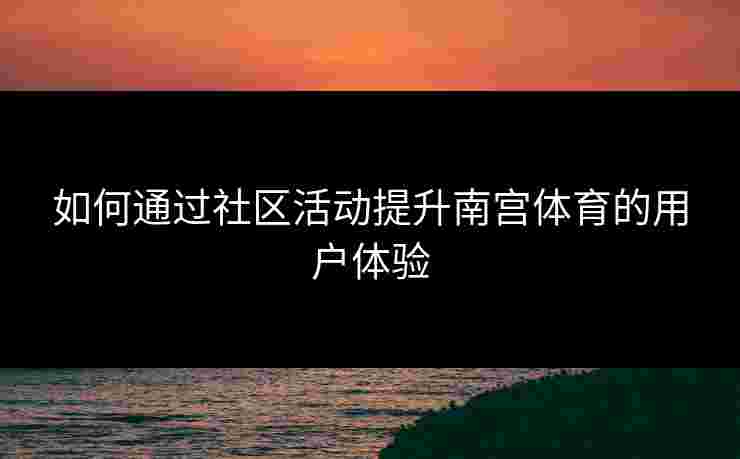 如何通过社区活动提升南宫体育的用户体验