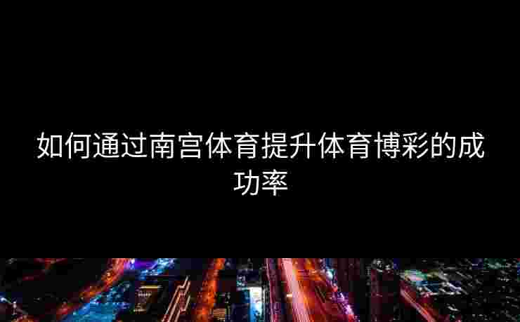 如何通过南宫体育提升体育博彩的成功率
