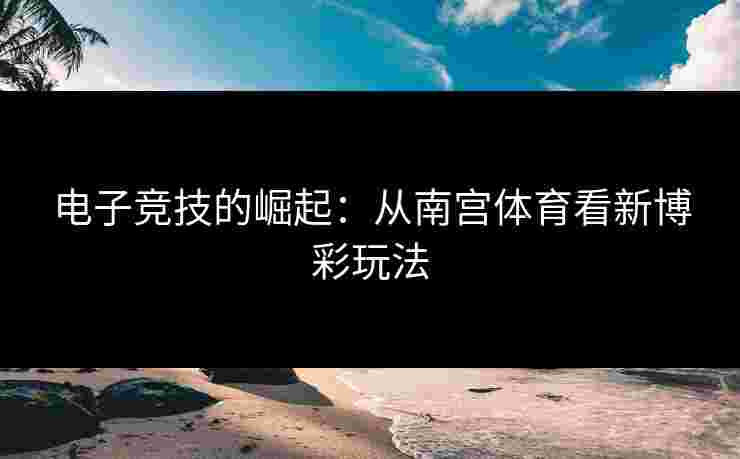 电子竞技的崛起：从南宫体育看新博彩玩法