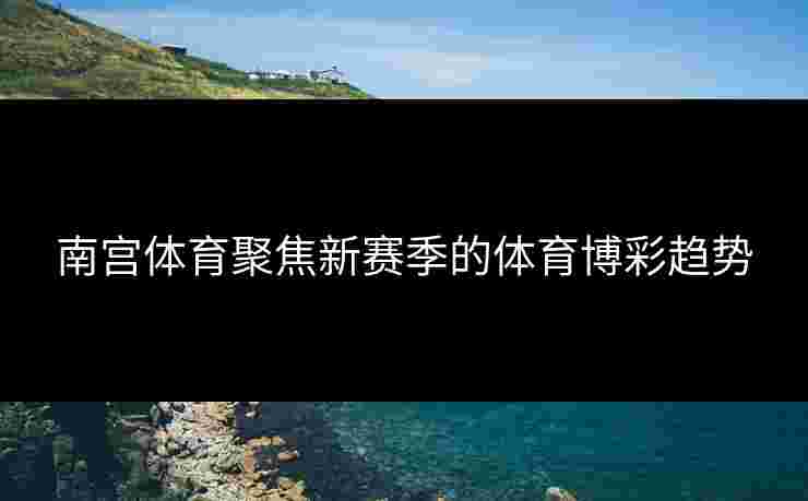 南宫体育聚焦新赛季的体育博彩趋势