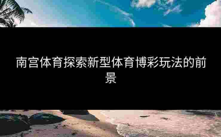 南宫体育探索新型体育博彩玩法的前景