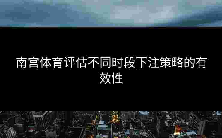 南宫体育评估不同时段下注策略的有效性