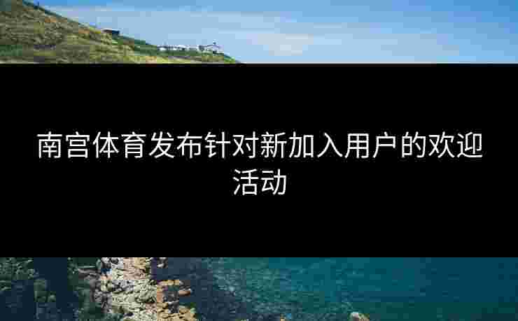 南宫体育发布针对新加入用户的欢迎活动