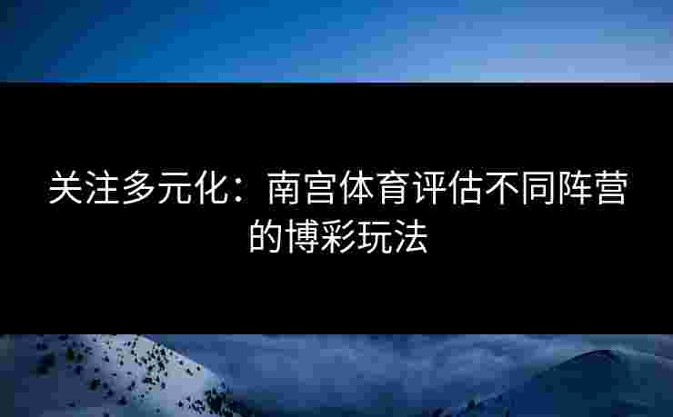 关注多元化：南宫体育评估不同阵营的博彩玩法