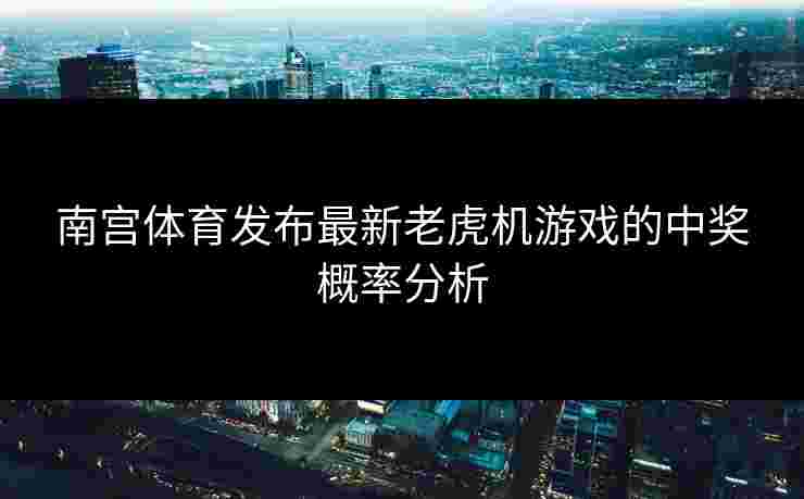 南宫体育发布最新老虎机游戏的中奖概率分析
