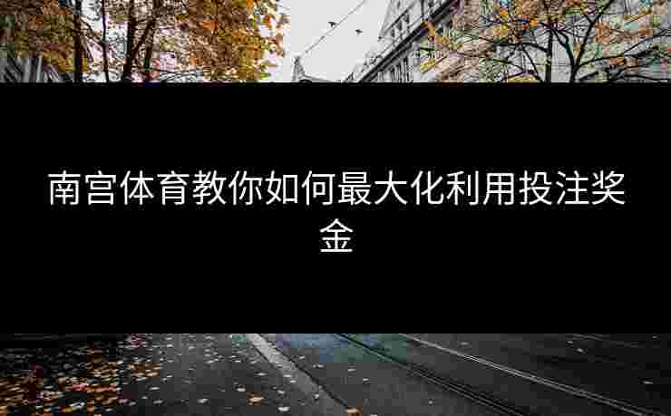 南宫体育教你如何最大化利用投注奖金