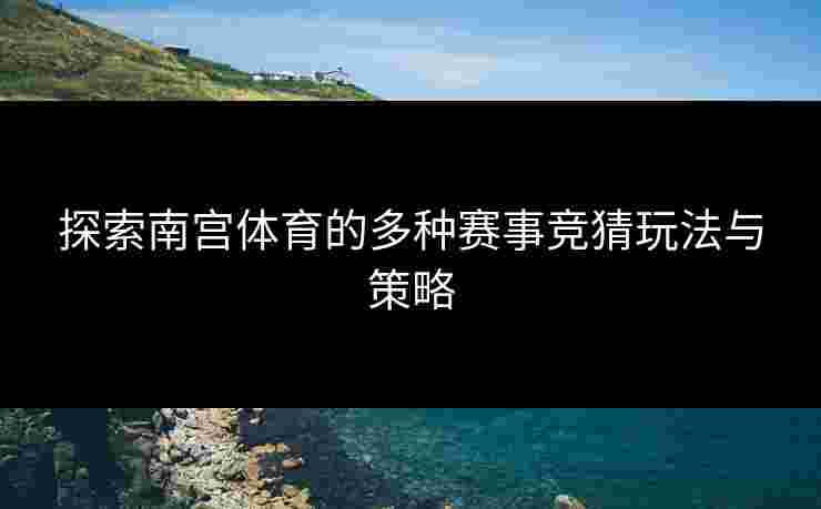 探索南宫体育的多种赛事竞猜玩法与策略