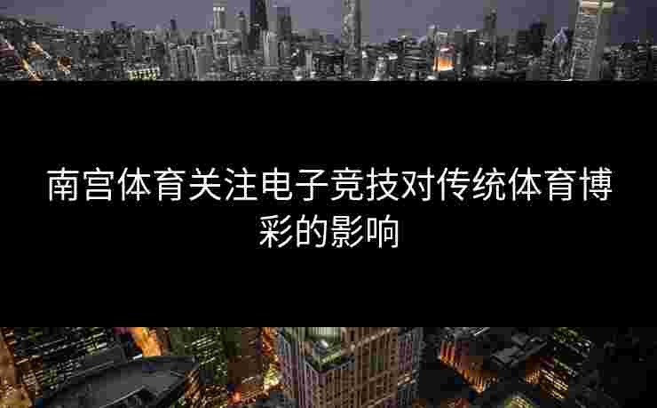 南宫体育关注电子竞技对传统体育博彩的影响
