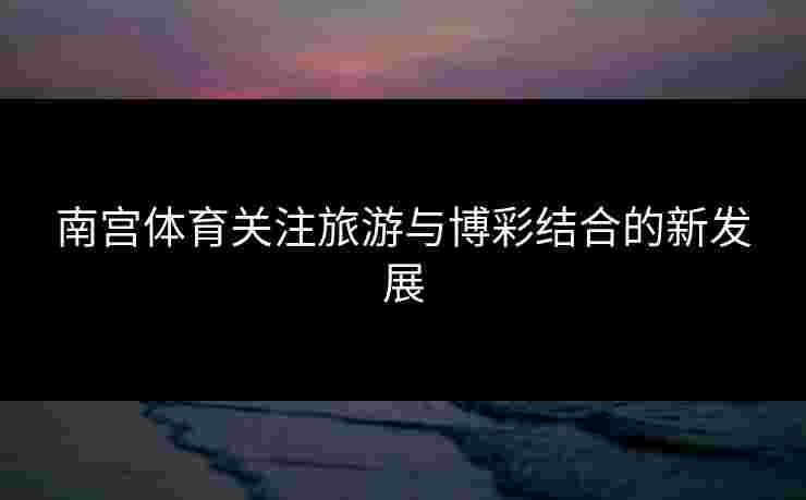 南宫体育关注旅游与博彩结合的新发展