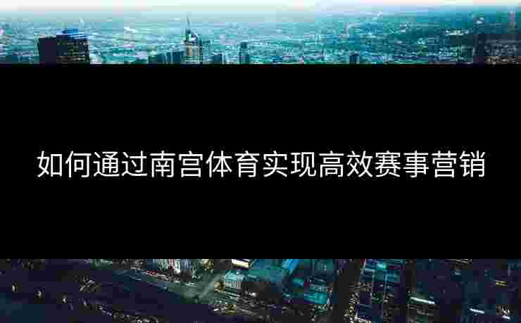 如何通过南宫体育实现高效赛事营销
