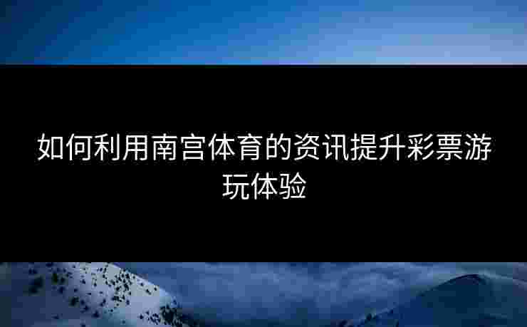 如何利用南宫体育的资讯提升彩票游玩体验