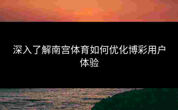 深入了解南宫体育如何优化博彩用户体验