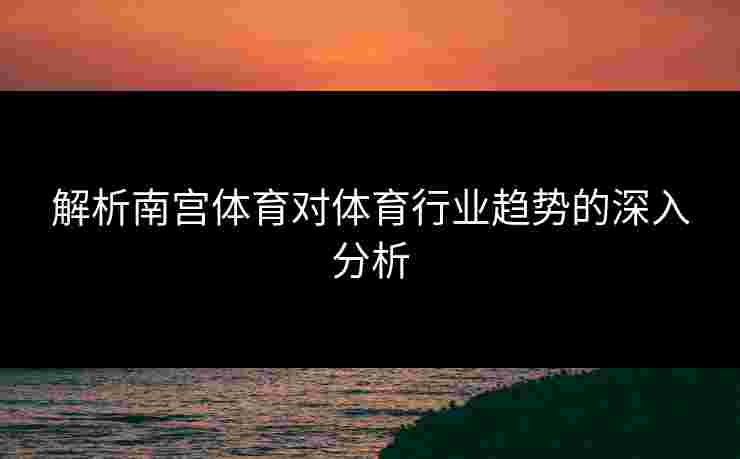 解析南宫体育对体育行业趋势的深入分析