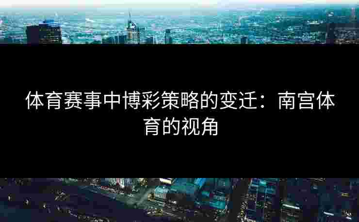 体育赛事中博彩策略的变迁：南宫体育的视角