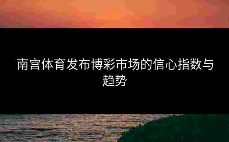南宫体育发布博彩市场的信心指数与趋势