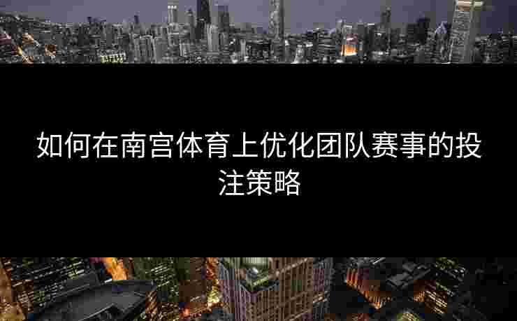 如何在南宫体育上优化团队赛事的投注策略