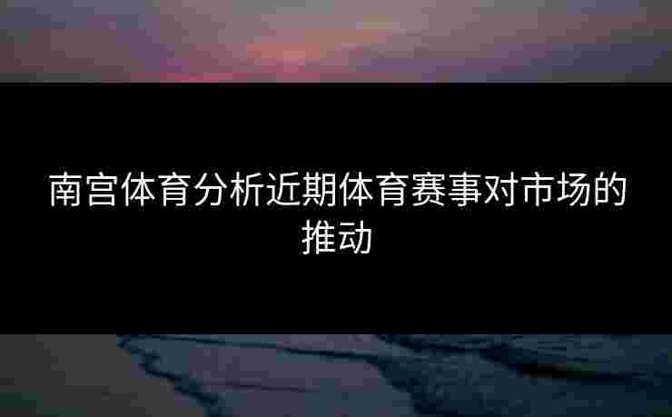 南宫体育分析近期体育赛事对市场的推动