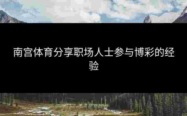 南宫体育分享职场人士参与博彩的经验