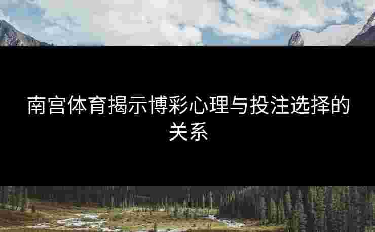 南宫体育揭示博彩心理与投注选择的关系