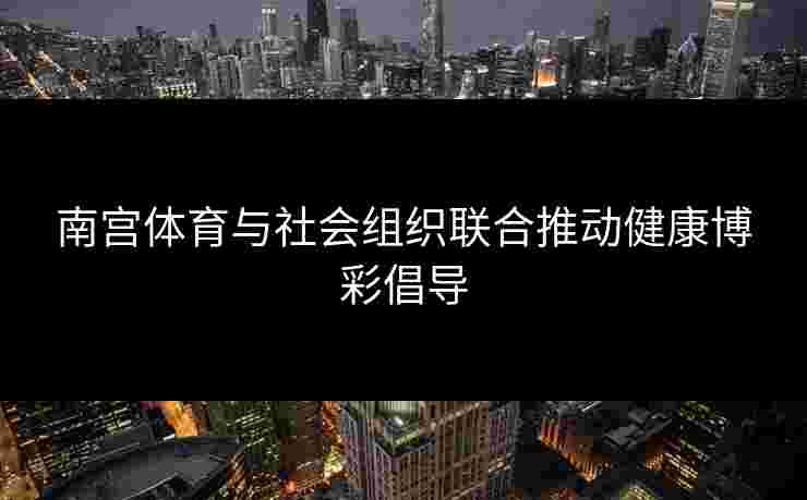 南宫体育与社会组织联合推动健康博彩倡导