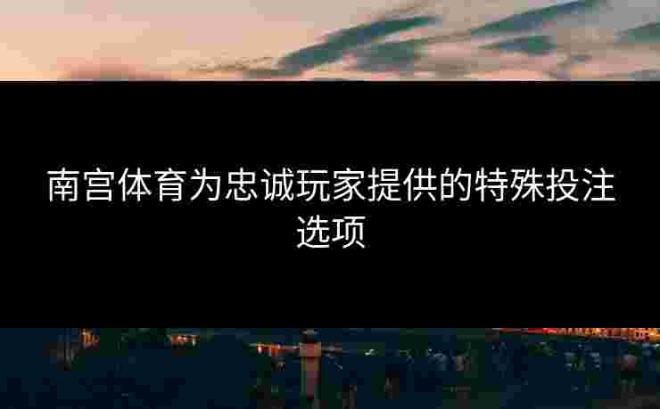 南宫体育为忠诚玩家提供的特殊投注选项