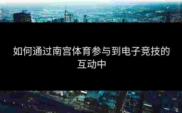 如何通过南宫体育参与到电子竞技的互动中