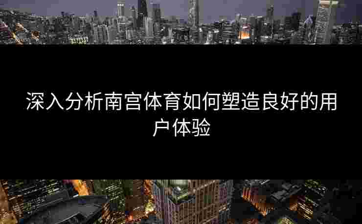 深入分析南宫体育如何塑造良好的用户体验