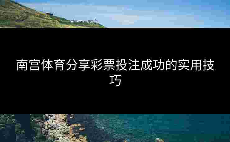 南宫体育分享彩票投注成功的实用技巧